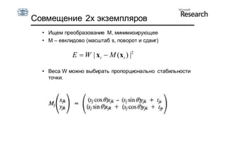 Совмещение 2х экземпляров
  • Ищем преобразование M, минимизирующее
  • М – евклидово (масштаб s, поворот и сдвиг)

             E  W | x i  M (x i ) |2

  • Веса W можно выбирать пропорционально стабильности
    точки.
 