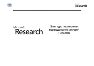 Этот курс подготовлен
при поддержке Microsoft
       Research
 