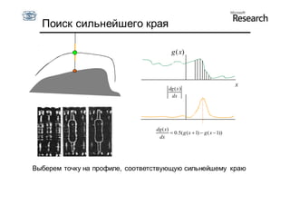 Поиск сильнейшего края

                                         g ( x)



                                                                           x
                                        dg ( x )
                                         dx




                                 dg ( x)
                                          0.5( g ( x  1)  g ( x  1))
                                  dx




Выберем точку на профиле, соответствующую сильнейшему краю
 