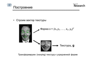 Построение


• Строим вектор текстуры


                      Форма x = (x1,y1, … , xn, yn)T




                                        Текстура, g


   Трансформируем (warping) текстуру к усредненной форме
 