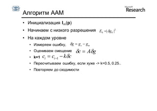 Алгоритм AAM
• Инициализация Im(p)
• Начинаем с низкого разрешения E0 | g0 |2
• На каждом уровне
   • Измеряем ошибку,     g  g s  gm
   • Оцениваем смещение       c  Ag
   • k=1   ci  ci 1  kc
   • Пересчитываем ошибку, если хуже -> k=0.5, 0.25..
   • Повторяем до сходимости
 