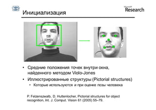 Инициализация




• Средние положения точек внутри окна,
  найденного методом Violo-Jones
• Иллюстрированные структуры (Pictorial structures)
   • Которые используются и при оценке позы человека


  P. Felzenszwalb, D. Huttenlocher, Pictorial structures for object
  recognition, Int. J. Comput. Vision 61 (2005) 55–79.
 