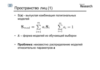 Пространство лиц (1)
• S(a) - выпуклая комбинация полигональных
  моделей




• Si – форма моделей из обучающей выборки


• Проблема: неизвестно распределение моделей
  относительно параметров a
 