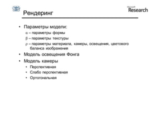 Рендеринг

• Параметры модели:
  α – параметры формы
  β – параметры текстуры
  ρ – параметры материала, камеры, освещения, цветового
     баланса изображения
• Модель освещения Фонга
• Модель камеры
  • Перспективная
  • Слабо перспективная
  • Ортогональная
 