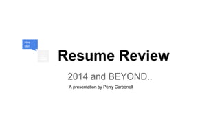 Resume Review
2014 and BEYOND..
CV
Hire
Me!
A presentation by Perry Carbonell
 