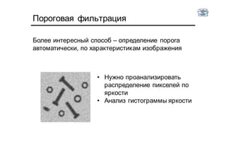 Пороговая фильтрация
Более интересный способ – определение порога
автоматически, по характеристикам изображения
• Нужно проанализировать
распределение пикселей по
яркости
• Анализ гистограммы яркости
 