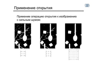 









111
111
111
Применение открытия










010
111
010






















0011100
0111110
1111111
1111111
1111111
0111110
0011100
Применим операцию открытия к изображению
с сильным шумом:
 