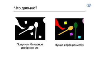 Что дальше?
Получили бинарное
изображение
Нужна карта разметки
 