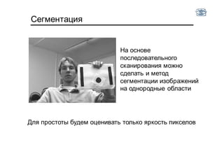 Сегментация
На основе
последовательного
сканирования можно
сделать и метод
сегментации изображений
на однородные области
Для простоты будем оценивать только яркость пикселов
 