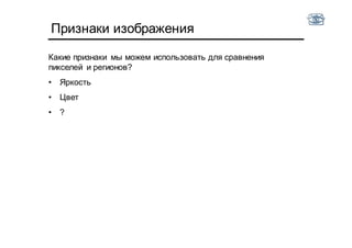 Признаки изображения
Какие признаки мы можем использовать для сравнения
пикселей и регионов?
• Яркость
• Цвет
• ?
 