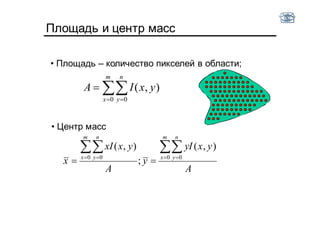 Площадь и центр масс
• Площадь – количество пикселей в области;
 

m
x
n
y
yxIA
0 0
),(
A
yxyI
y
A
yxxI
x
m
x
n
y
m
x
n
y
   
 0 00 0
),(
;
),(
• Центр масс
 