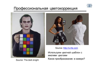 Профессиональная цветокоррекция
Используем цветной шаблон с
многими цветами
Какое преобразование в камере?
Source: The dark knight
Source: http://x-rite.com
 