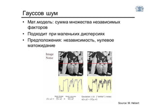 Гауссов шум
• Мат.модель: сумма множества независимых
факторов
• Подходит при маленьких дисперсиях
• Предположения: независимость, нулевое
матожидание
Source: M. Hebert
 