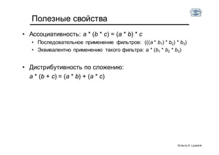 Полезные свойства
• Ассоциативность: a * (b * c) = (a * b) * c
• Последовательное применение фильтров: (((a * b1) * b2) * b3)
• Эквивалентно применению такого фильтра: a * (b1 * b2 * b3)
• Дистрибутивность по сложению:
a * (b + c) = (a * b) + (a * c)
Slide by S. Lazebnik
 