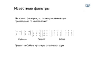 Известные фильтры





 






01
10
10
01
Превитт и Собель чуть-чуть сглаживают шум
101
101
101-
111
000
111-





















 
101
202
101-
121
000
121-





















 
Робертса Превитт Собеля
Несколько фильтров, по разному оценивающие
производные по направлению:
 