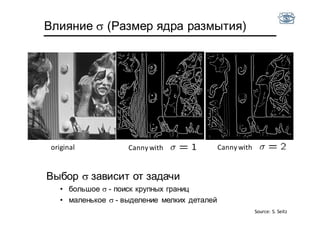 Влияние  (Размер ядра размытия)
Cannywith Cannywithoriginal
Выбор  зависит от задачи
• большое  - поиск крупных границ
• маленькое  - выделение мелких деталей
Source: S. Seitz
 
