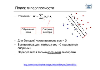 Поиск гиперплоскости
• Решение:
• Для большей части векторов вес = 0!
• Все вектора, для которых вес >0 называются
опорными
• Определяется только опорными векторами
 i iii y xw 
Опорные
вектора
Обученные
веса
http://www.machinelearning.ru/wiki/index.php?title=SVM
 
