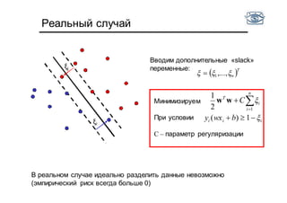 Реальный случай
ξi
ξj
Минимизируем
При условии
С – параметр регуляризации


n
i
i
T
C
12
1
ww
 T
n ,...,1
Вводим дополнительные «slack»
переменные:
iii bwxy  1)(
В реальном случае идеально разделить данные невозможно
(эмпирический риск всегда больше 0)
 