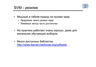 SVM - резюме
• Мощный и гибкий подход на основе ядер
• Придумано много разных ядер
• Линейный метод часто достаточен
• На практике работает очень хорошо, даже для
маленьких обучающих выборок
• Много доступных библиотек:
http://www.kernel-machines.org/software
 