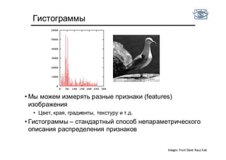 Space Shuttle
Cargo Bay
Гистограммы
• Мы можем измерять разные признаки (features)
изображения
• Цвет, края, градиенты, текстуру и т.д.
• Гистограммы – стандартный способ непараметрического
описания распределения признаков
Images from Dave Kauchak
 