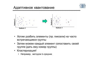 Адаптивное квантование
• Хотим разбить элементы (пр. пиксели) на часто
встречающиеся группы
• Затем можем каждый элемент сопоставить своей
группе (дать ему номер группы)
• Кластеризация!
• Например, методом k-средних
 
