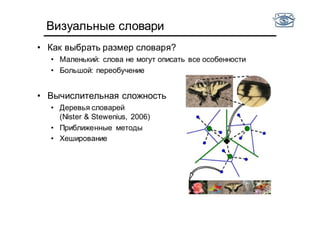 Визуальные словари
• Как выбрать размер словаря?
• Маленький: слова не могут описать все особенности
• Большой: переобучение
• Вычислительная сложность
• Деревья словарей
(Nister & Stewenius, 2006)
• Приближенные методы
• Хеширование
 
