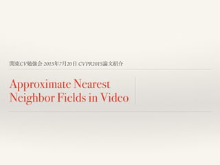 関東CV勉強会 2015年7月20日 CVPR2015論文紹介
Approximate Nearest
Neighbor Fields in Video
 