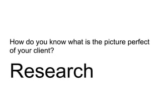 How do you know what is the picture perfect
of your client?
Research
 