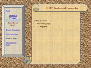 FADEN Trading and Contracting
Scope of work:
• Project Engineer.
• QS Engineer
12
Index
FADEN’s
Projects
King Road
Tower
-Project Description
-Sub-Contractors
-Scope of Work
-Description of
Duties
 