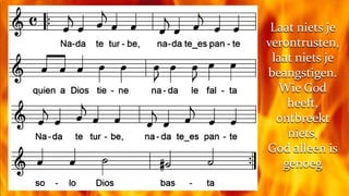 Laat niets je verontrusten, laat niets je beangstigen.Wie God heeft, ontbreekt niets,God alleen is genoeg