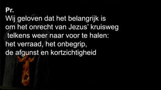 238Pr. Wij geloven dat het belangrijk isom het onrecht van Jezus’ kruisweg telkens weer naar voor te halen:het verraad, het onbegrip, de afgunst en kortzichtigheid