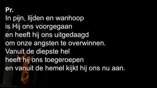 238Pr. In pijn, lijden en wanhoop is Hij ons voorgegaanen heeft hij ons uitgedaagd om onze angsten te overwinnen.Vanuit de diepste hel heeft hij ons toegeroepenen vanuit de hemel kijkt hij ons nu aan.