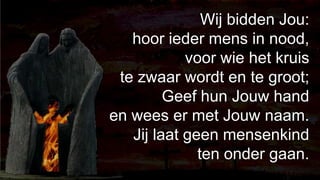 238Wij bidden Jou: hoor ieder mens in nood,voor wie het kruis te zwaar wordt en te groot;Geef hun Jouw hand en wees er met Jouw naam.Jij laat geen mensenkind ten onder gaan.
