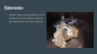 Elaboración:
- Añadir todos los ingredientes en el
bombo de la amasadora y amasar
por espacio de unos diez minutos.
 