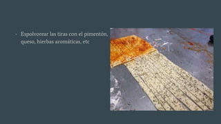 - Espolvorear las tiras con el pimentón,
queso, hierbas aromáticas, etc
 