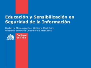 Educación y Sensibilización en
Seguridad de la Información
Unidad de Modernización y Gobierno Electrónico
Ministerio Secretaría General de la Presidencia
 