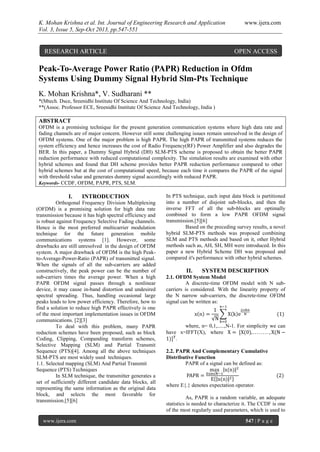 K. Mohan Krishna et al. Int. Journal of Engineering Research and Application www.ijera.com
Vol. 3, Issue 5, Sep-Oct 2013, pp.547-551
www.ijera.com 547 | P a g e
Peak-To-Average Power Ratio (PAPR) Reduction in Ofdm
Systems Using Dummy Signal Hybrid Slm-Pts Technique
K. Mohan Krishna*, V. Sudharani **
*(Mtech. Dsce, Sreenidhi Institute Of Science And Technology, India)
**(Assoc. Professor ECE, Sreenidhi Institute Of Science And Technology, India )
ABSTRACT
OFDM is a promising technique for the present generation communication systems where high data rate and
fading channels are of major concern. However still some challenging issues remain unresolved in the design of
OFDM systems. One of the major problem is high PAPR. The high PAPR of transmitted systems reduces the
system efficiency and hence increases the cost of Radio Frequency(RF) Power Amplifier and also degrades the
BER. In this paper, a Dummy Signal Hybrid (DH) SLM-PTS scheme is proposed to obtain the better PAPR
reduction performance with reduced computational complexity. The simulation results are examined with other
hybrid schemes and found that DH scheme provides better PAPR reduction performance compared to other
hybrid schemes but at the cost of computational speed, because each time it compares the PAPR of the signal
with threshold value and generates dummy signal accordingly with reduced PAPR.
Keywords- CCDF, OFDM, PAPR, PTS, SLM.
I. INTRODUCTION
Orthogonal Frequency Division Multiplexing
(OFDM) is a promising solution for high data rate
transmission because it has high spectral efficiency and
is robust against Frequency Selective Fading channels.
Hence is the most preferred multicarrier modulation
technique for the future generation mobile
communications systems [1]. However, some
drawbacks are still unresolved in the design of OFDM
system. A major drawback of OFDM is the high Peak-
to-Average-Power-Ratio (PAPR) of transmitted signal.
When the signals of all the sub-carriers are added
constructively, the peak power can be the number of
sub-carriers times the average power. When a high
PAPR OFDM signal passes through a nonlinear
device, it may cause in-band distortion and undesired
spectral spreading. Thus, handling occasional large
peaks leads to low power efficiency. Therefore, how to
find a solution to reduce high PAPR effectively is one
of the most important implementation issues in OFDM
communications. [2][3]
To deal with this problem, many PAPR
reduction schemes have been proposed, such as block
Coding, Clipping, Companding transform schemes,
Selective Mapping (SLM) and Partial Transmit
Sequence (PTS)[4]. Among all the above techniques
SLM-PTS are most widely used techniques.
1.1. Selected mapping (SLM) And Partial Transmit
Sequence (PTS) Techniques
In SLM technique, the transmitter generates a
set of sufficiently different candidate data blocks, all
representing the same information as the original data
block, and selects the most favorable for
transmission.[5][6]
In PTS technique, each input data block is partitioned
into a number of disjoint sub-blocks, and then the
inverse FFT of all the sub-blocks are optimally
combined to form a low PAPR OFDM signal
transmission.[5][6]
Based on the preceding survey results, a novel
hybrid SLM-PTS methods was proposed combining
SLM and PTS methods and based on it, other Hybrid
methods such as, AH, SH, MH were introduced. In this
paper a new Hybrid Scheme DH was proposed and
compared it's performance with other hybrid schemes.
II. SYSTEM DESCRIPTION
2.1. OFDM System Model
A discrete-time OFDM model with N sub-
carriers is considered. With the linearity property of
the N narrow sub-carriers, the discrete-time OFDM
signal can be written as:
where, n= 0,1,.....,N-1. For simplicity we can
have x=IFFT(X), where
.
2.2. PAPR And Complementary Cumulative
Distributive Function
PAPR of a signal can be defined as:
where E{.} denotes expectation operator.
As, PAPR is a random variable, an adequate
statistics is needed to characterize it. The CCDF is one
of the most regularly used parameters, which is used to
RESEARCH ARTICLE OPEN ACCESS
 