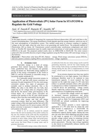 Arul.A et al Int. Journal of Engineering Research and Application
ISSN : 2248-9622, Vol. 3, Issue 6, Nov-Dec 2013, pp.581-586

RESEARCH ARTICLE

www.ijera.com

OPEN ACCESS

Application of Photovoltaic (PV) Solar Farm In STATCOM to
Regulate the Grid Voltage
Arul. A1, Suresh.S2, Ramesh. R3, Ananthi. M4
1,3,4
2

M.E (Applied Electronics)-IFET COLLEGE OF ENGINEERING Villupuram
Asst. Professor-MRK INSTITUTE OF TECHNOLOGY Kattumannarkoil.

Abstract
In this paper presents a method of integrating the connections between photovoltaic (SF) and wind farm in the
nearest surrounding place. The energy distribution of both depends upon the storage batteries, which are one of
the main advantageous of distribution system. This method using point to common coupling to regulate
voltage on the late night, when the solar farm is not generating any useful Power. The proposed method of
Photovoltaic (SF) as elastic AC Transmission system controller-static synchronous compensator and wind
farm as Flexible DC transmission must be enable improved connections of wind energy conversion system
(WECS) to the grid. The proposed method results show on SIMULINK in MATLAB. The entire system
achieved to the reversible direction of grid voltage regulation using the Photovoltaic (SF) and storage energy to
the batteries.
Keywords— Photovoltaic solar farm (PV-SF), Battery storage, Wind energy conversion system (WECS),
stat-com, point to common coupling (PCC), converter/inverter, voltage regulation.

I.

INTRODUCTION

Renewable energy is a kind of energy
generated from natural resources. Sunlight, wind,
water, geothermal heat, and biomass can generate
energy for human use. Renewable energy supplied 18
percent of the energy consumption of the world in
2006 [1], and the investment in renewable energy is
increasing rapidly worldwide [2].
In a renewable energy conversion system, in
wind, solar PV, and fuel cells, power converters are
necessary for grid integration [3]. For the wind energy
conversion system, two types of generators are
normally used to produce electricity. One is the
PMSG; the other is the DFIG [4]. For both, their
output has an AC voltage often at a frequency other
than 60 Hz, the electric utility grid frequency in the
United States. As a result, power converters are
needed at the interface to the AC grid, which permits
energy to flow from the wind turbine into the grid.
For solar energy and fuel cell energy
conversion systems, there are some differences. The
output voltage of the solar panel and the fuel cell is DC.
Again, since the grid is an AC power system, a DC/AC
power converter is necessary to integrate solar or fuel
cell systems to the grid.
Wind is air in motion caused by natural
factors like the uneven heating of the earth's surface by
the sun, the rotation of the earth and the irregularities
of the earth's surface. Wind energy has been used for
centuries to move ships, pump water and grind grain.
In the twentieth century, windmills were commonly
used across the Great Plains to pump water and to
generate electricity.
Most renewable energy comes either directly
www.ijera.com

or indirectly from the sun. Solar energy can be used for
generating electricity, and for hot water heating and
solar cooling. Solar energy is produced when the sun is
shining during the day and is complementary to wind
energy, which tends to reach its highest production at
night.
In an extreme situation new lines may need to
be constructed at a very high expense. Cost effective
techniques therefore need to be explored to raise
transmission capacity. A novel research has been
reported on the night time usage of a PV solar farm
(when it is normally dormant) where a PV solar farm
is utilized [5] as a Static Compensator (STATCOM) –
a FACTS device for performing voltage control,
thereby improving system performance and growing
grid connectivity of neighbouring wind farms.
It is known that voltage control can support
in increased transient permanence and power
transmission limits, several shunt connected FACTS
devices, such as, Static Var Compensator (SVC) and
STATCOM are utilized worldwide for improving
transmission capacity.
This project presents a novel night-time
application of a PV solar farm by which the solar
farm inverter is employed as a STATCOM for
voltage control in order to improve power
transmission capacity during nights. During day time
also, the solar farm while supplying real power output
is still made to operate as a STATCOM [6] and
provide voltage control using its remaining inverter
MVA capacity (left after what is needed for real
power generation). This day time voltage regulation
is also shown to substantially enhance stability and
power transfer limits.
581 | P a g e

 