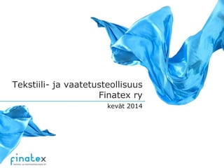 Tekstiili- ja vaatetusteollisuus
Finatex ry
kevät 2014
 