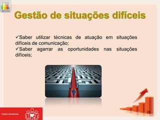 Saber utilizar técnicas de atuação em situações
difíceis de comunicação;
Saber agarrar as oportunidades nas situações
difíceis;

26

 