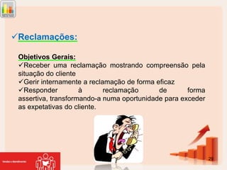 Reclamações:
Objetivos Gerais:
Receber uma reclamação mostrando compreensão pela
situação do cliente
Gerir internamente a reclamação de forma eficaz
Responder
à
reclamação
de
forma
assertiva, transformando-a numa oportunidade para exceder
as expetativas do cliente.

29

 