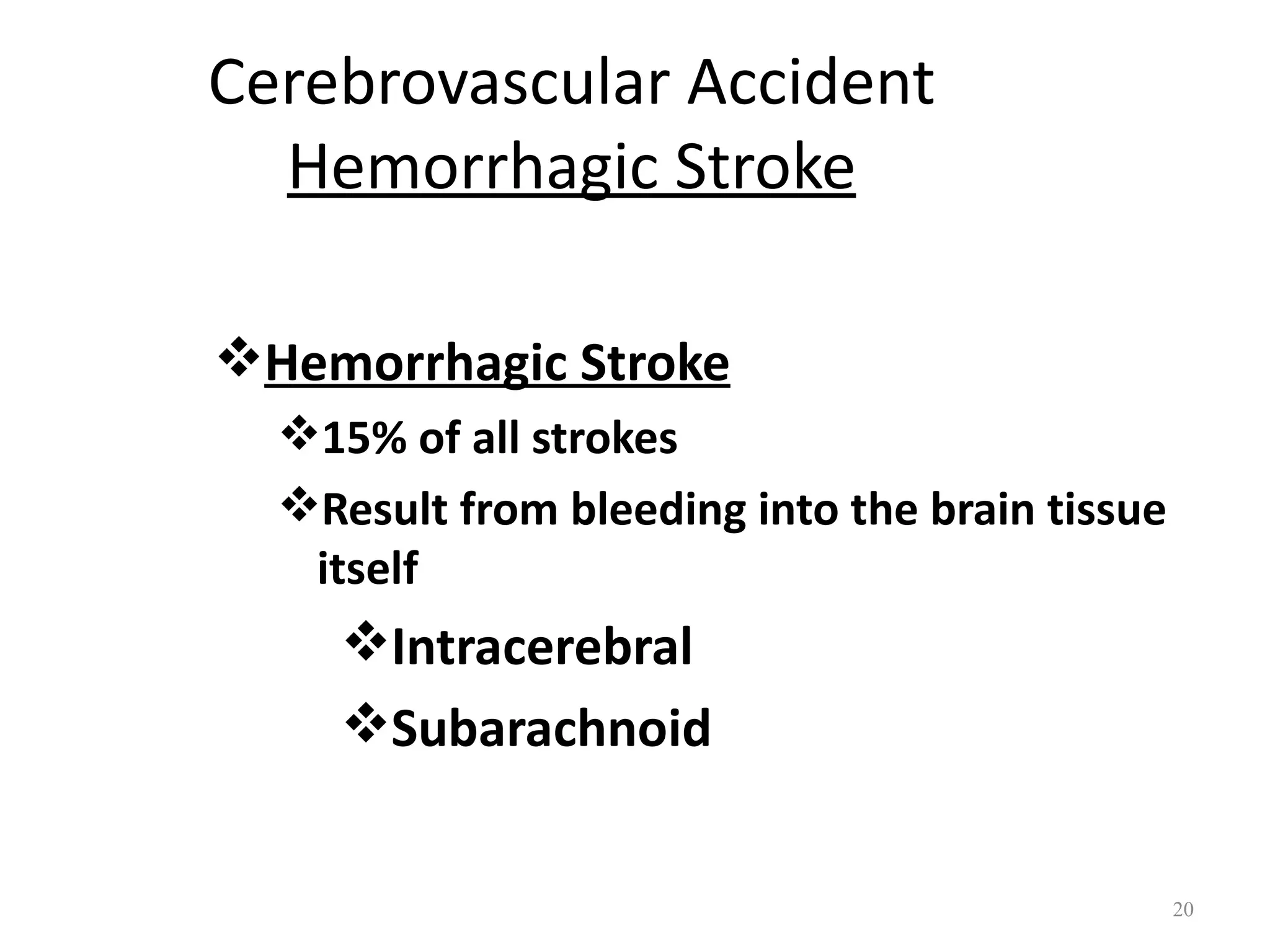Cerebrovascular Accident
  Hemorrhagic Stroke

Hemorrhagic Stroke
  15% of all strokes
  Result from bleeding into the brain tissue
   itself
     Intracerebral
     Subarachnoid


                                                20
 