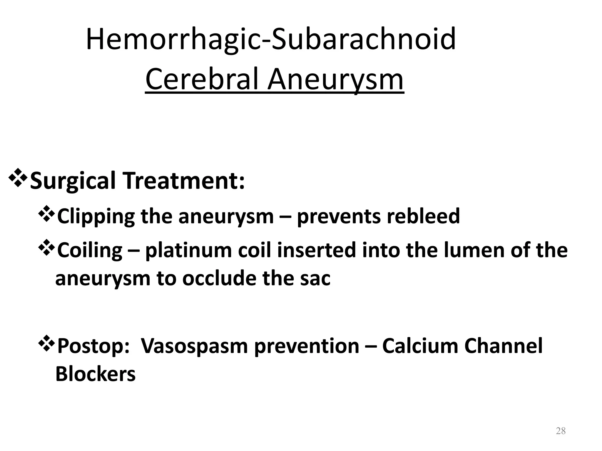 Hemorrhagic-Subarachnoid
          Cerebral Aneurysm

Surgical Treatment:
  Clipping the aneurysm – prevents rebleed
  Coiling – platinum coil inserted into the lumen of the
   aneurysm to occlude the sac

  Postop: Vasospasm prevention – Calcium Channel
   Blockers

                                                       28
 