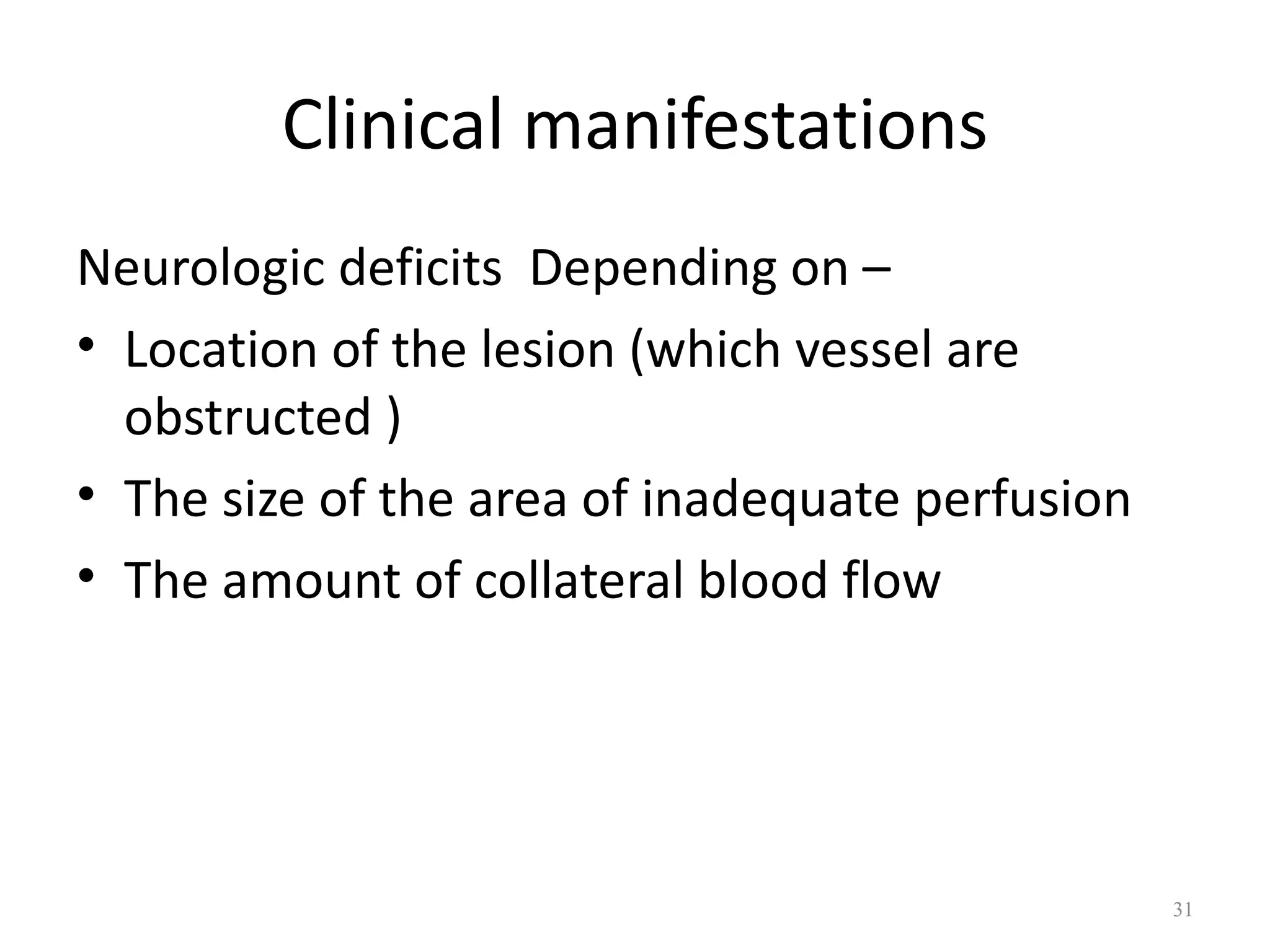 Clinical manifestations
Neurologic deficits Depending on –
• Location of the lesion (which vessel are
  obstructed )
• The size of the area of inadequate perfusion
• The amount of collateral blood flow




                                                 31
 