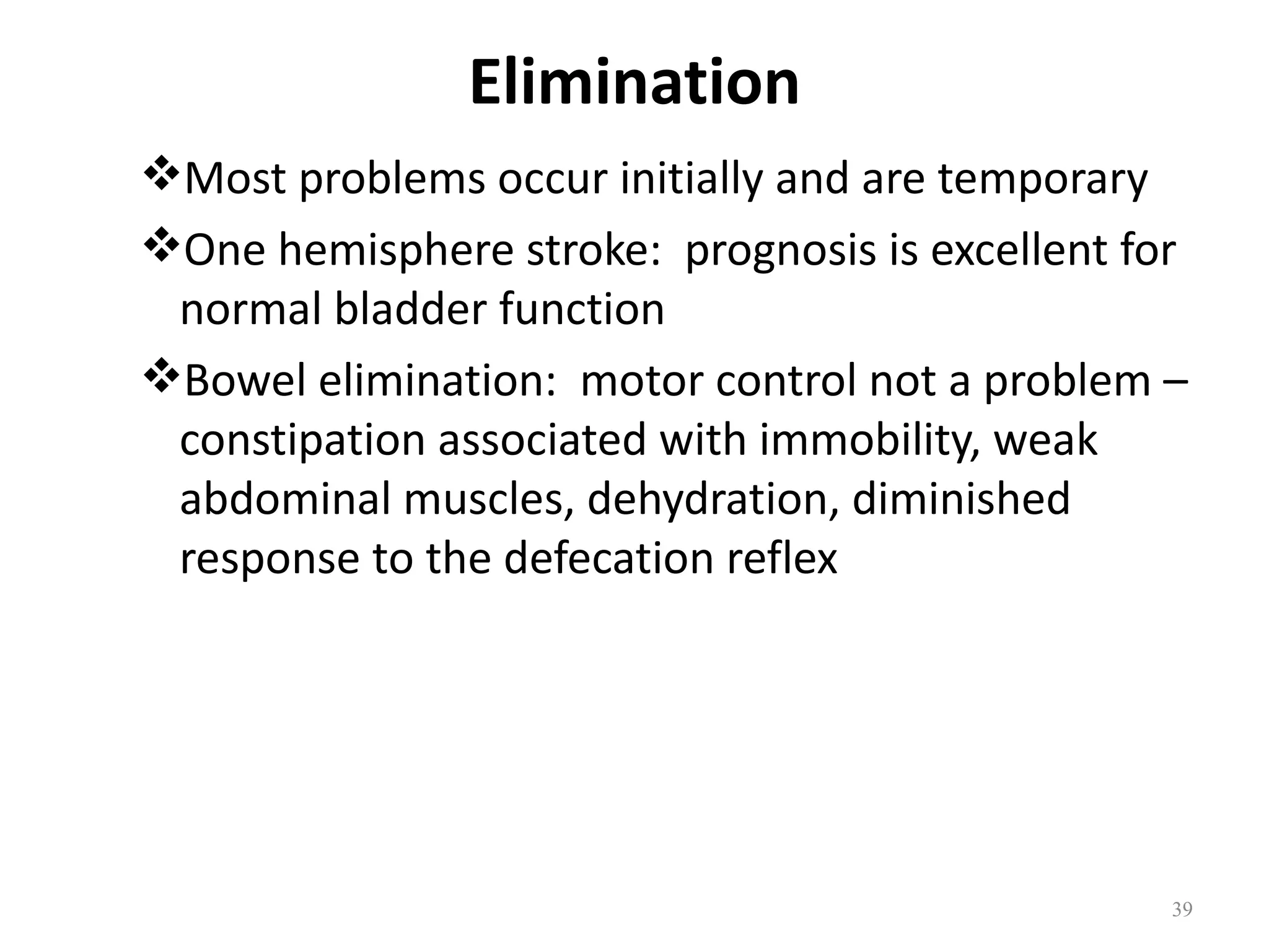 Elimination
Most problems occur initially and are temporary
One hemisphere stroke: prognosis is excellent for
 normal bladder function
Bowel elimination: motor control not a problem –
 constipation associated with immobility, weak
 abdominal muscles, dehydration, diminished
 response to the defecation reflex




                                                 39
 
