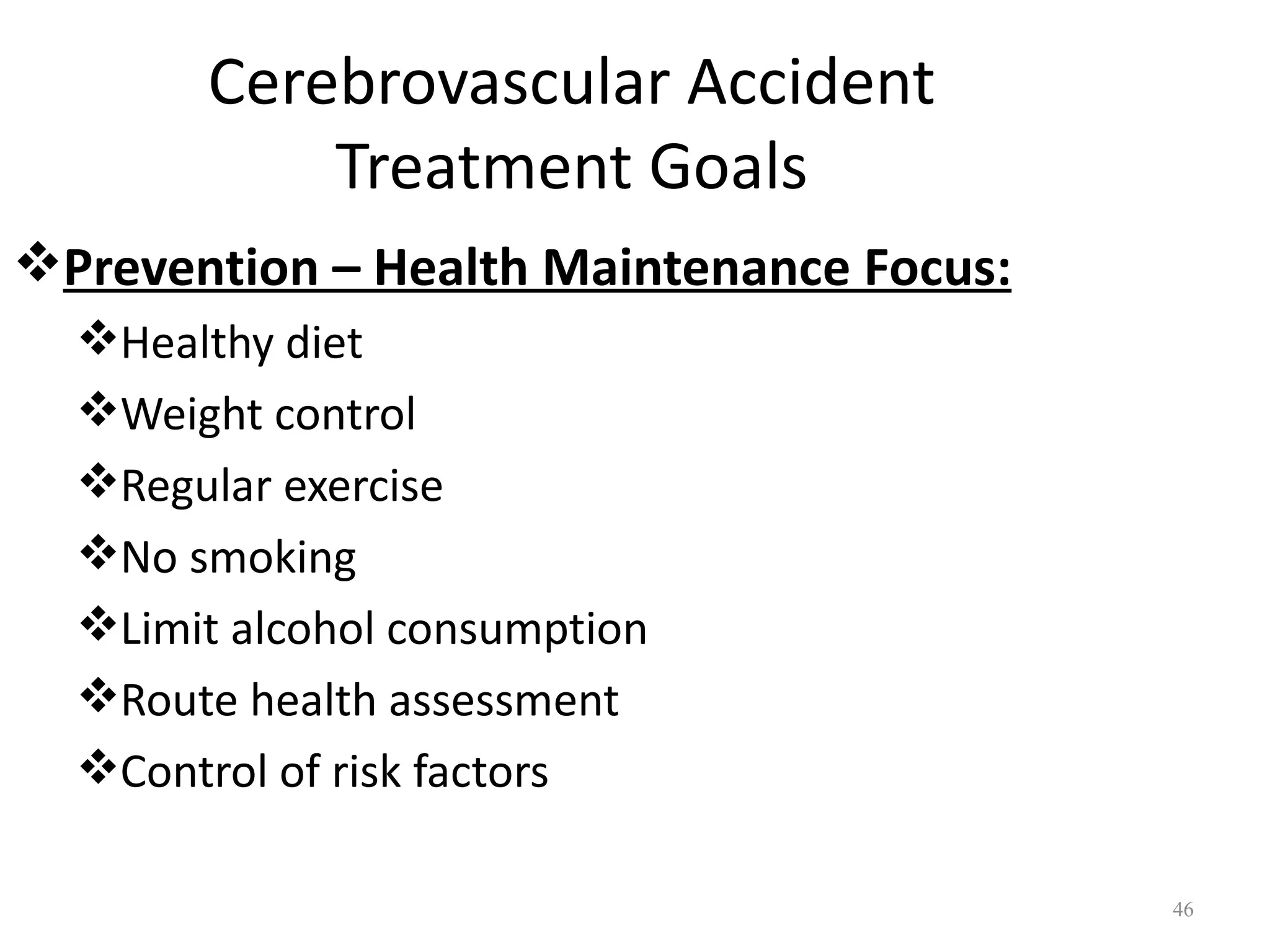 Cerebrovascular Accident
           Treatment Goals
Prevention – Health Maintenance Focus:
  Healthy diet
  Weight control
  Regular exercise
  No smoking
  Limit alcohol consumption
  Route health assessment
  Control of risk factors

                                          46
 