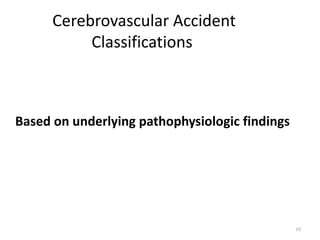 Cerebrovascular Accident
           Classifications



Based on underlying pathophysiologic findings




                                                10
 