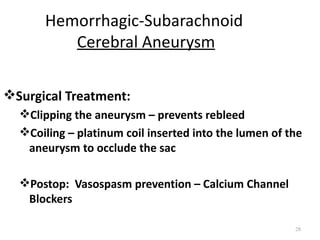 Hemorrhagic-Subarachnoid
          Cerebral Aneurysm

Surgical Treatment:
  Clipping the aneurysm – prevents rebleed
  Coiling – platinum coil inserted into the lumen of the
   aneurysm to occlude the sac

  Postop: Vasospasm prevention – Calcium Channel
   Blockers

                                                       28
 