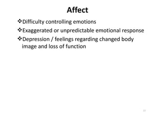 Affect
Difficulty controlling emotions
Exaggerated or unpredictable emotional response
Depression / feelings regarding changed body
 image and loss of function




                                               37
 