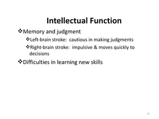 Intellectual Function
Memory and judgment
   Left-brain stroke: cautious in making judgments
   Right-brain stroke: impulsive & moves quickly to
    decisions
Difficulties in learning new skills




                                                       38
 